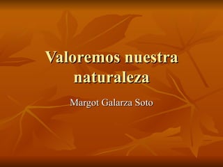 Valoremos nuestra naturaleza Margot Galarza Soto 
