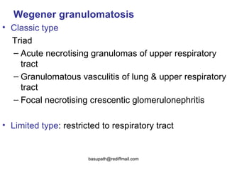 Wegener granulomatosis   Classic type  Triad  Acute necrotising granulomas of upper respiratory tract Granulomatous vasculitis of lung & upper respiratory tract  Focal necrotising crescentic glomerulonephritis  Limited type : restricted to respiratory tract  