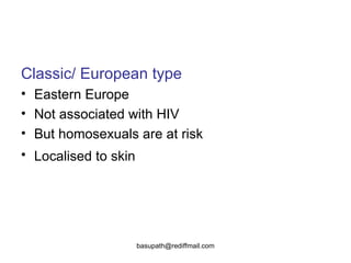 Classic/ European type Eastern Europe  Not associated with HIV But homosexuals are at risk Localised to skin   