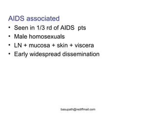 AIDS associated   Seen in 1/3 rd of AIDS  pts  Male homosexuals  LN + mucosa + skin + viscera  Early widespread dissemination  