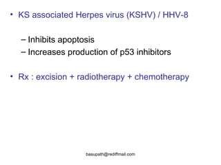 KS associated Herpes virus (KSHV) / HHV-8 Inhibits apoptosis  Increases production of p53 inhibitors  Rx : excision + radiotherapy + chemotherapy 