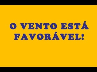 O VENTO ESTÁ
 FAVORÁVEL!
 