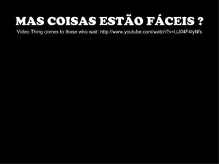 MAS COISAS ESTÃO FÁCEIS ?
Vídeo Thing comes to those who wait: http://www.youtube.com/watch?v=UJ04F4lyNfs
 