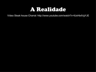 A Realidade
Vídeo Steak house Charral: http://www.youtube.com/watch?v=lUsHbdVgYJE
 