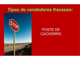 Tipos de vendedores fracasso:



               POSTE DE
              CACHORRO
 