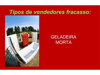 Tipos de vendedores fracasso:



              GELADEIRA
               MORTA
 