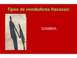 Tipos de vendedores fracasso:



               SOMBRA
 