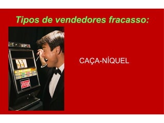 Tipos de vendedores fracasso:



             CAÇA-NÍQUEL
 