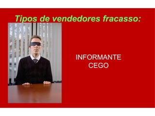 Tipos de vendedores fracasso:



              INFORMANTE
                 CEGO
 