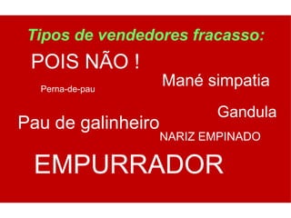 Tipos de vendedores fracasso:
 POIS NÃO !
  Perna-de-pau
                    Mané simpatia
                           Gandula
Pau de galinheiro
                    NARIZ EMPINADO

 EMPURRADOR
 