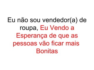 Eu não sou vendedor(a) de
    roupa, Eu Vendo a
  Esperança de que as
 pessoas vão ficar mais
         Bonitas
 