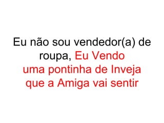 Eu não sou vendedor(a) de
    roupa, Eu Vendo
 uma pontinha de Inveja
  que a Amiga vai sentir
 