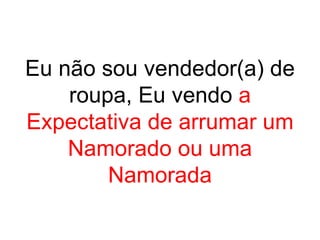 Eu não sou vendedor(a) de
    roupa, Eu vendo a
Expectativa de arrumar um
    Namorado ou uma
        Namorada
 