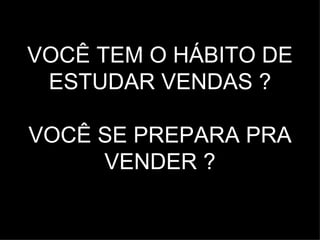 VOCÊ TEM O HÁBITO DE
 ESTUDAR VENDAS ?

VOCÊ SE PREPARA PRA
     VENDER ?
 