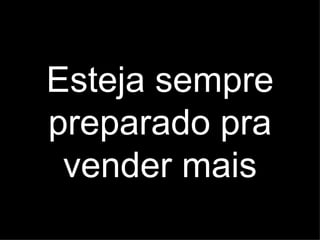 Esteja sempre
preparado pra
 vender mais
 