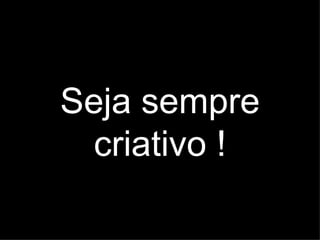 Seja sempre
  criativo !
 