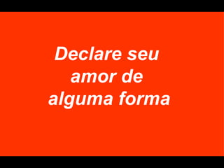 Declare seu
   amor de
alguma forma
 