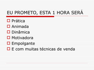 EU PROMETO, ESTA 1 HORA SERÁ  Prática Animada Dinâmica Motivadora Empolgante E com muitas técnicas de venda 
