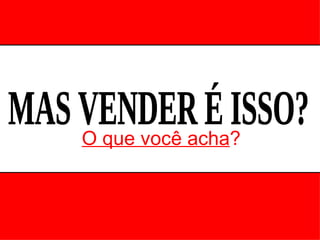 O que você acha ? MAS VENDER É ISSO? 