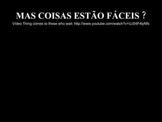 MAS COISAS ESTÃO FÁCEIS ? Vídeo Thing comes to those who wait: http://www.youtube.com/watch?v=UJ04F4lyNfs 