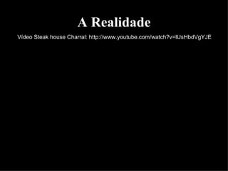A Realidade Vídeo Steak house Charral: http://www.youtube.com/watch?v=lUsHbdVgYJE 