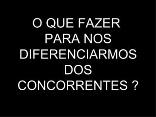 O QUE FAZER  PARA NOS DIFERENCIARMOS DOS CONCORRENTES ? 
