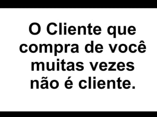 O Cliente que compra de você muitas vezes não é cliente. 