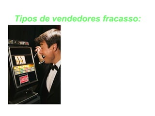 Tipos de vendedores fracasso: CAÇA-NÍQUEL 