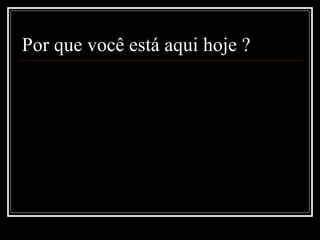Por que você está aqui hoje ? 
