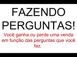 FAZENDO PERGUNTAS! Você ganha ou perde uma venda em função das perguntas que você faz.   