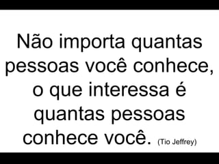 Não importa quantas pessoas você conhece, o que interessa é quantas pessoas conhece você.  (Tio Jeffrey) 