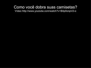 Como você dobra suas camisetas? Vídeo http://www.youtube.com/watch?v=B4p0onpV2-o 