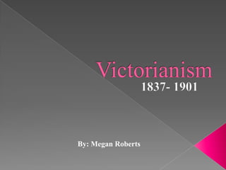 Victorianism 1837- 1901 By: Megan Roberts 