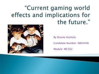 “Current gaming world effects and implications for the future.” By Dianne Kechula Candidate Number: 0803458 Module: MC502 