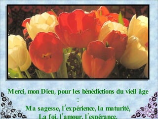 Merci, mon Dieu, pour les bénédictions du vieil âge : Ma sagesse, l’expérience, la maturité, La foi, l’amour, l’espérance. 