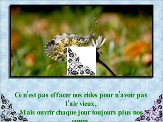 Ce n’est pas effacer nos rides pour n’avoir pas l’air vieux, Mais ouvrir chaque jour toujours plus nos cœurs, 