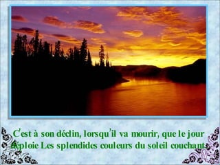 C’est à son déclin, lorsqu’il va mourir, que le jour déploie Les splendides couleurs du soleil couchant. 