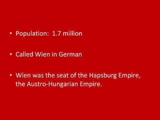 Population:  1.7 million Called Wien in German Wien was the seat of the Hapsburg Empire, the Austro-Hungarian Empire. 