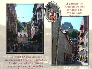 Le Petit Champlain est maintenant bordé d’agréables boutiques  et d’artisans regroupés en coopérative depuis 1985. A gauche, le funiculaire qui conduit à la Promenade Dufferin. 