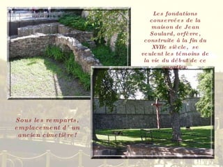 Sous les remparts, emplacement d’un ancien cimetière! Les fondations conservées de la maison de Jean Soulard, orfèvre, construite à la fin du XVIIe siècle,  se veulent les témoins de la vie du début de ce quartier. 