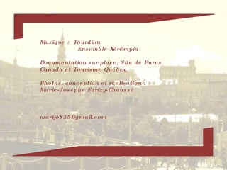 Musique :  Tourdion Ensemble Xérémpia Documentation sur place, Site de Parcs Canada et Tourisme Québec Photos, conception et réalisation : Marie-Josèphe Farizy-Chaussé [email_address] 