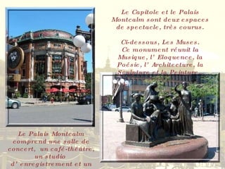 Le Capitole et le Palais Montcalm sont deux espaces de spectacle, très courus. Ci-dessous, Les Muses. Ce monument réunit la Musique, l’Eloquence, la Poésie, l’Architecture, la Sculpture et la Peinture… Le Palais Montcalm comprend une salle de concert,  un café-théâtre, un studio  d’enregistrement et un bar-café 