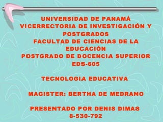 UNIVERSIDAD DE PANAMÁ VICERRECTORIA DE INVESTIGACIÓN Y POSTGRADOS FACULTAD DE CIENCIAS DE LA EDUCACIÓN POSTGRADO DE DOCENCIA SUPERIOR EDS-605 TECNOLOGIA EDUCATIVA  MAGISTER: BERTHA DE MEDRANO PRESENTADO POR DENIS DIMAS  8-530-792 