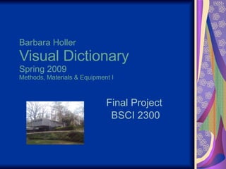 Barbara Holler Visual Dictionary Spring 2009 Methods, Materials & Equipment I Final Project  BSCI 2300 