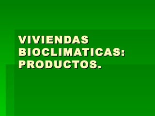 VIVIENDAS BIOCLIMATICAS: PRODUCTOS. 
