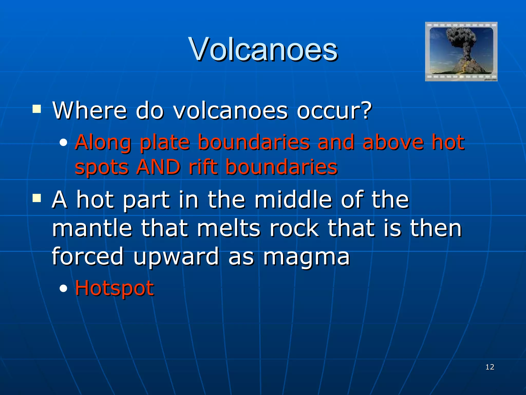 Volcanoes Where do volcanoes occur? Along plate boundaries and above hot spots AND rift boundaries A hot part in the middle of the mantle that melts rock that is then forced upward as magma Hotspot 