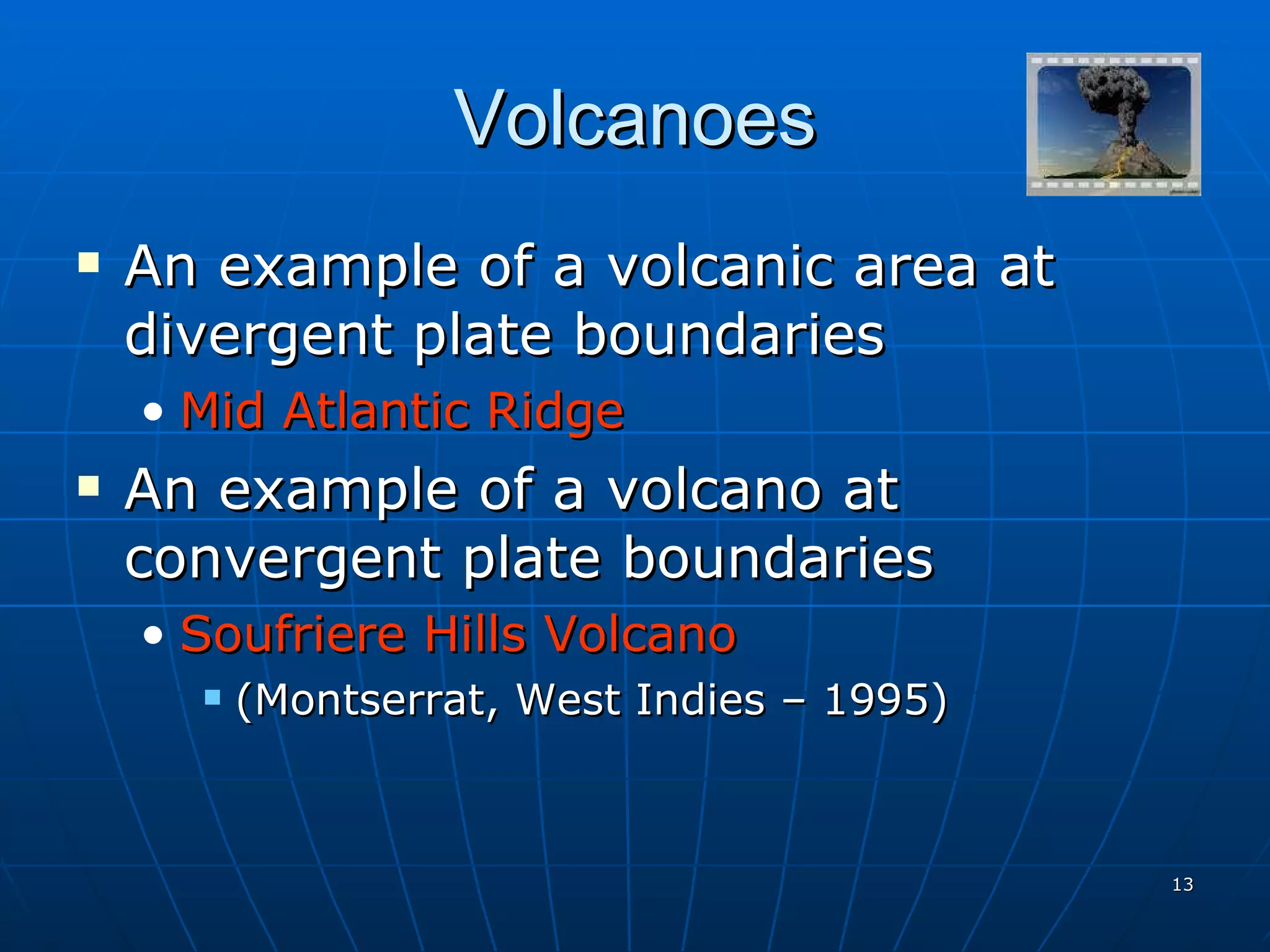 Volcanoes An example of a volcanic area at divergent plate boundaries Mid Atlantic Ridge An example of a volcano at convergent plate boundaries  Soufriere Hills Volcano (Montserrat, West Indies – 1995) 