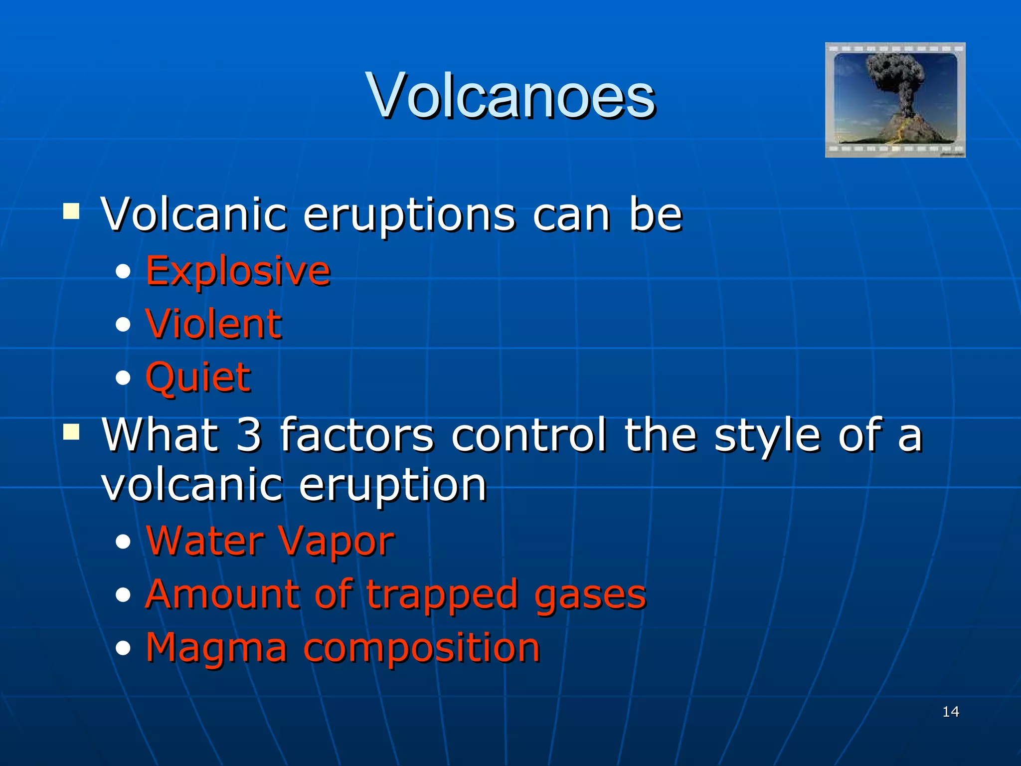 Volcanoes Volcanic eruptions can be Explosive Violent Quiet What 3 factors control the style of a volcanic eruption Water Vapor Amount of trapped gases Magma composition 