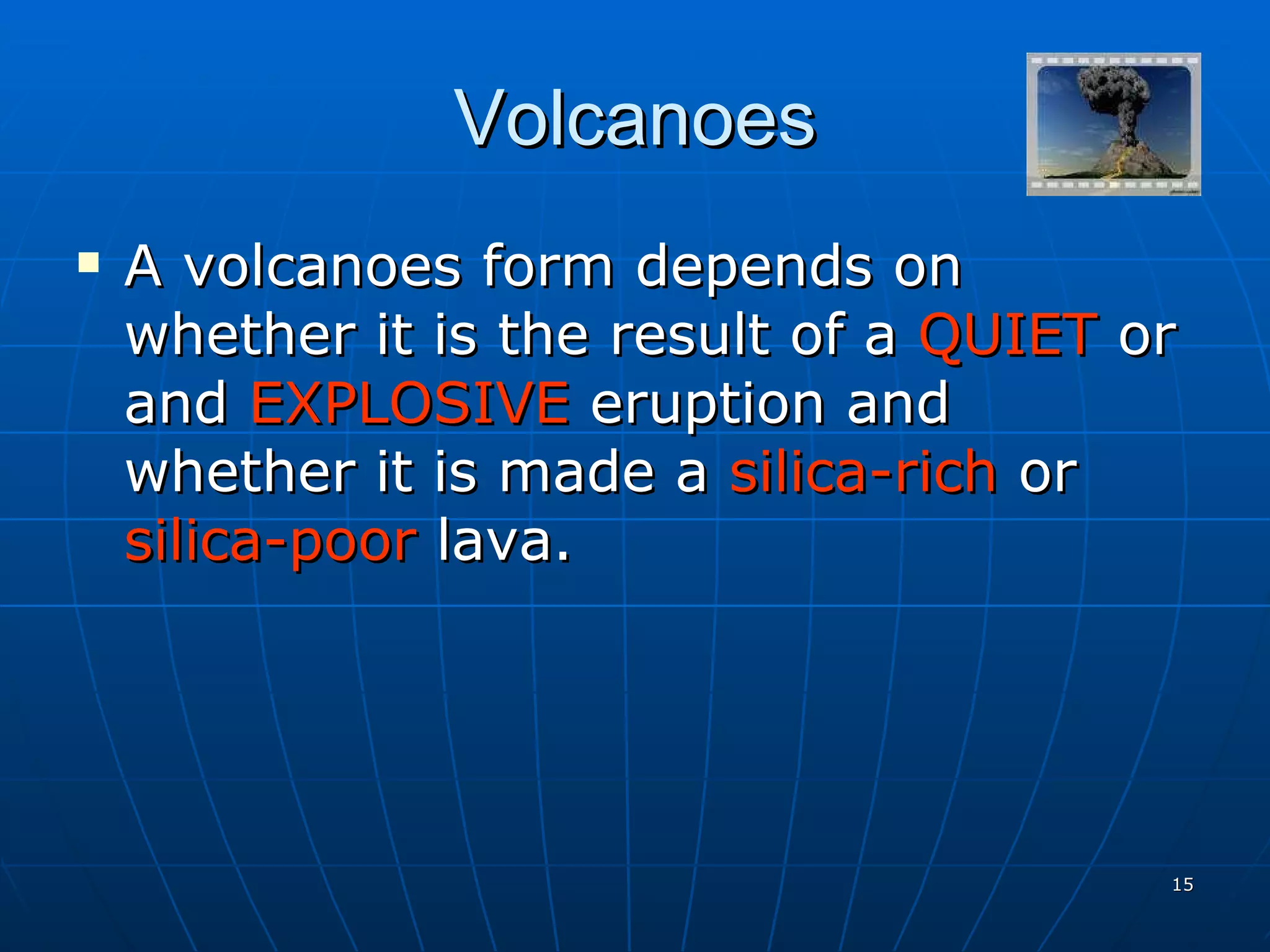 Volcanoes A volcanoes form depends on whether it is the result of a  QUIET  or and  EXPLOSIVE  eruption and whether it is made a  silica-rich  or  silica-poor  lava. 