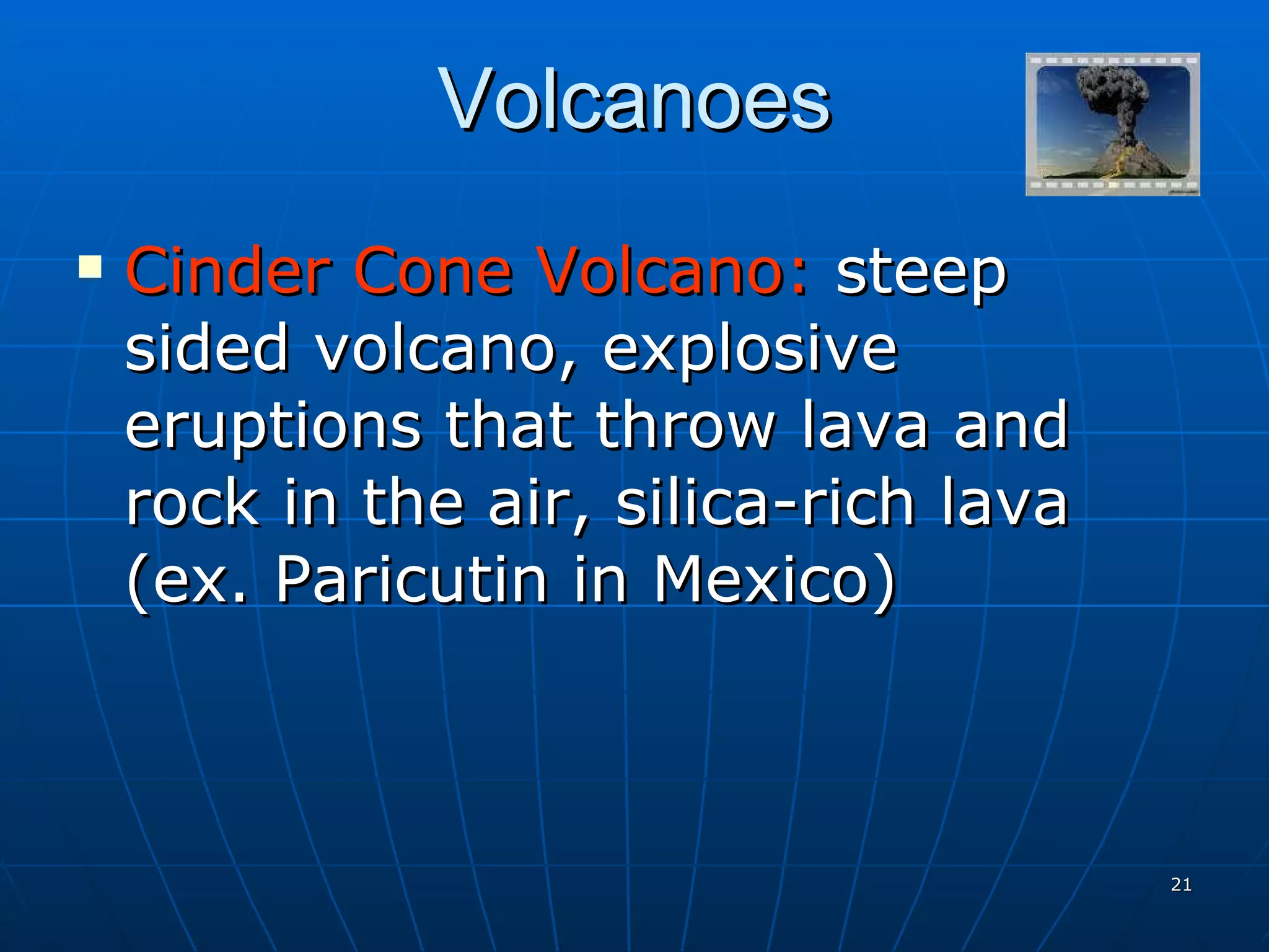 Volcanoes Cinder Cone Volcano:  steep sided volcano, explosive eruptions that throw lava and rock in the air, silica-rich lava (ex. Paricutin in Mexico) 